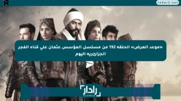 «موعد العرض» الحلقة 192 من مسلسل المؤسس عثمان على قناة الفجر الجزائرية اليوم